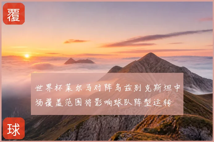 世界杯莱尔马对阵乌兹别克斯坦中场覆盖范围将影响球队阵型运转