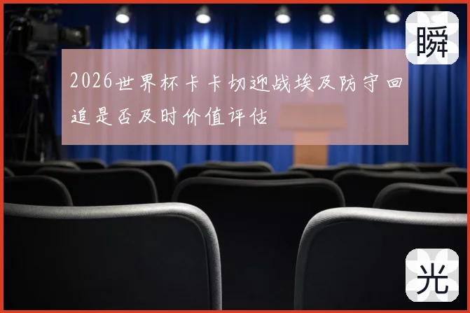 2026世界杯卡卡切迎战埃及防守回追是否及时价值评估
