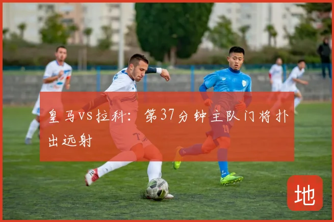 皇马vs拉科：第37分钟主队门将扑出远射