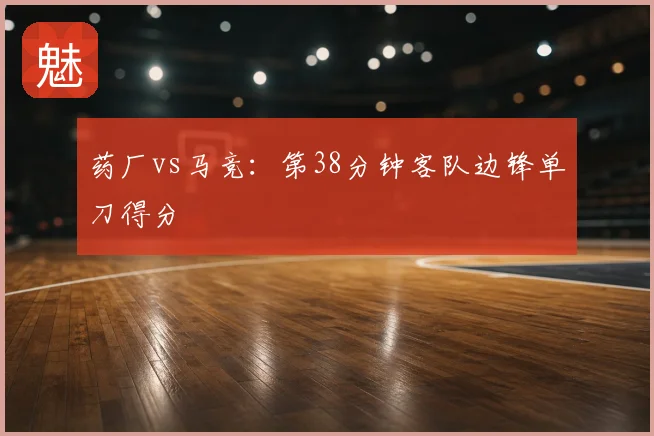 药厂vs马竞：第38分钟客队边锋单刀得分