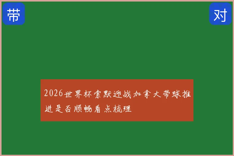 2026世界杯索默迎战加拿大带球推进是否顺畅看点梳理