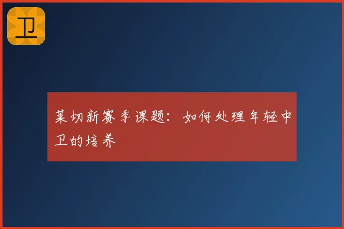 莱切新赛季课题：如何处理年轻中卫的培养