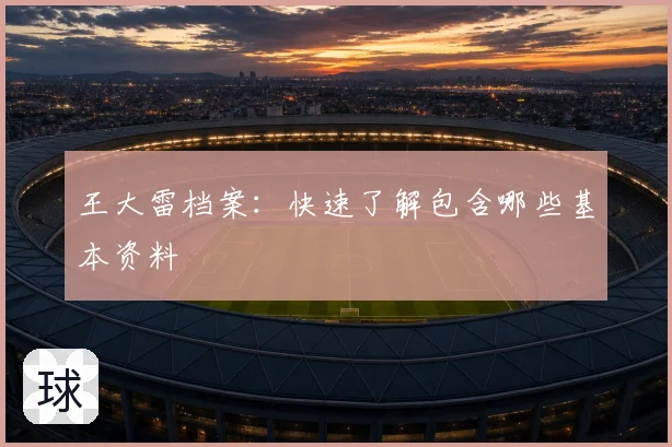 王大雷档案：快速了解包含哪些基本资料