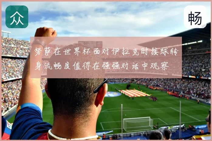 努萨在世界杯面对伊拉克时接球转身流畅度值得在强强对话中观察